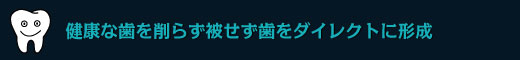 健康な歯を削らず被せず歯をダイレクトに形成