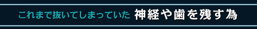 これまで抜いてしまっていた神経や歯を残す為