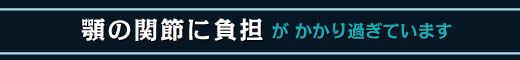 顎の関節に負担がかかっています