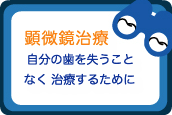 顕微鏡治療　自分の歯をうしなうことなく治療するために