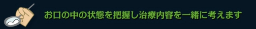 お口の中の状態が分かった上で、治療内容を一緒に考えます