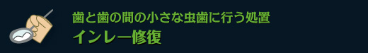 歯と歯の間の小さな虫歯に行う処置　インレー修復